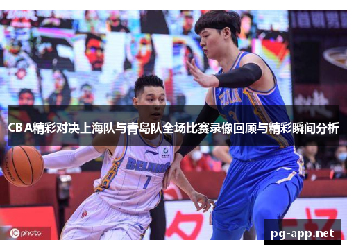 CBA精彩对决上海队与青岛队全场比赛录像回顾与精彩瞬间分析