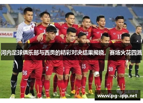 河内足球俱乐部与西贡的精彩对决结果揭晓，赛场火花四溅