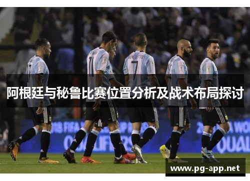 阿根廷与秘鲁比赛位置分析及战术布局探讨