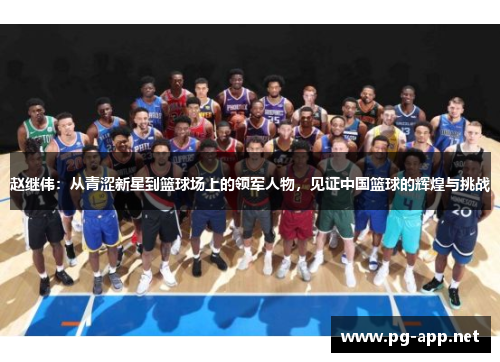 赵继伟：从青涩新星到篮球场上的领军人物，见证中国篮球的辉煌与挑战